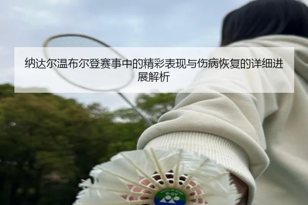 纳达尔温布尔登赛事中的精彩表现与伤病恢复的详细进展解析